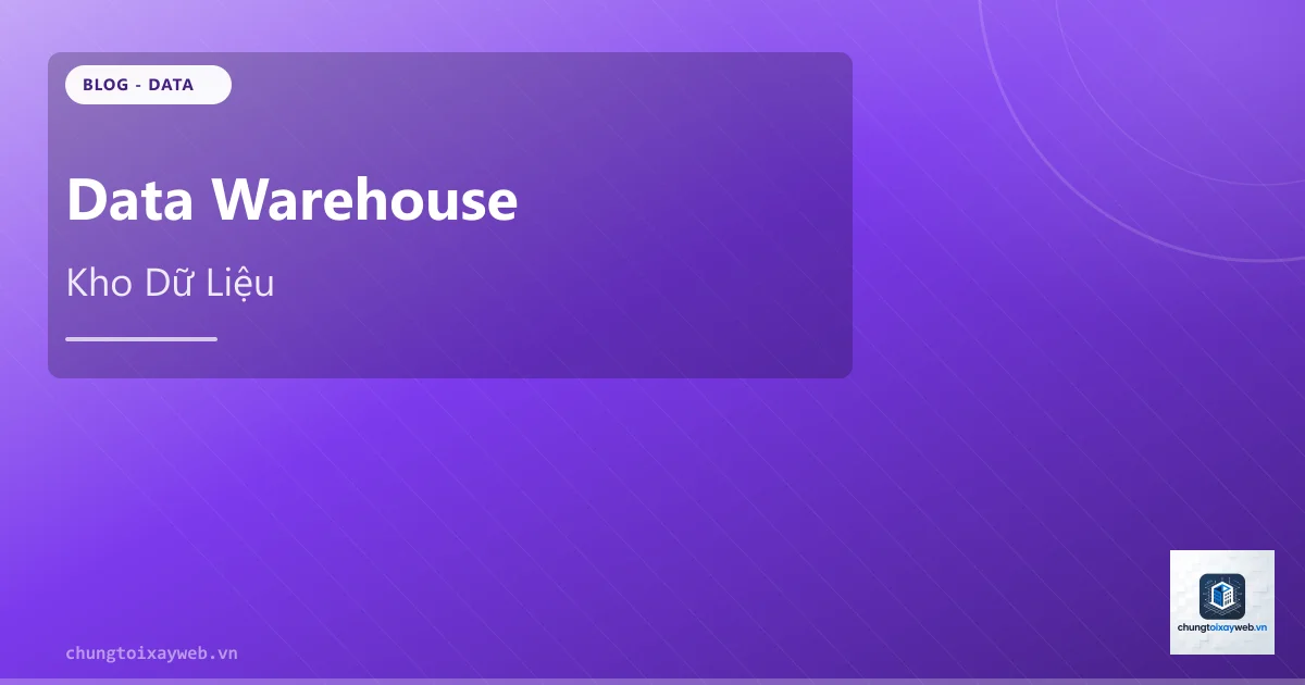 Data Warehouse: Kho Dữ Liệu Doanh Nghiệp