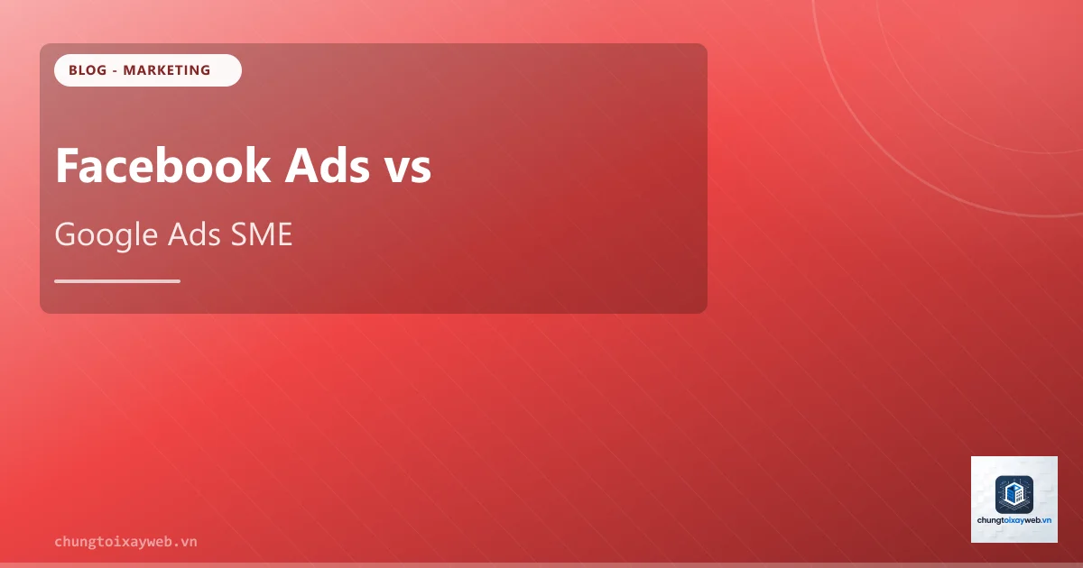 Facebook Ads vs Google Ads: Chọn Kênh Nào Cho SME?