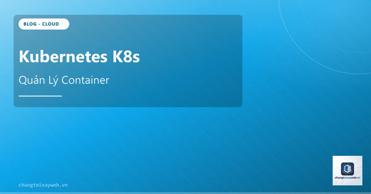 Kubernetes: Quản Lý Container Quy Mô Lớn