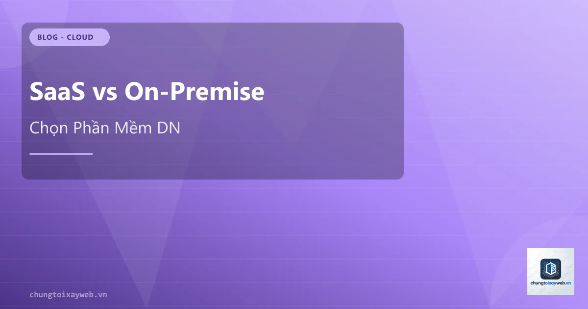 SaaS vs On-Premise: Chọn Phần Mềm Doanh Nghiệp