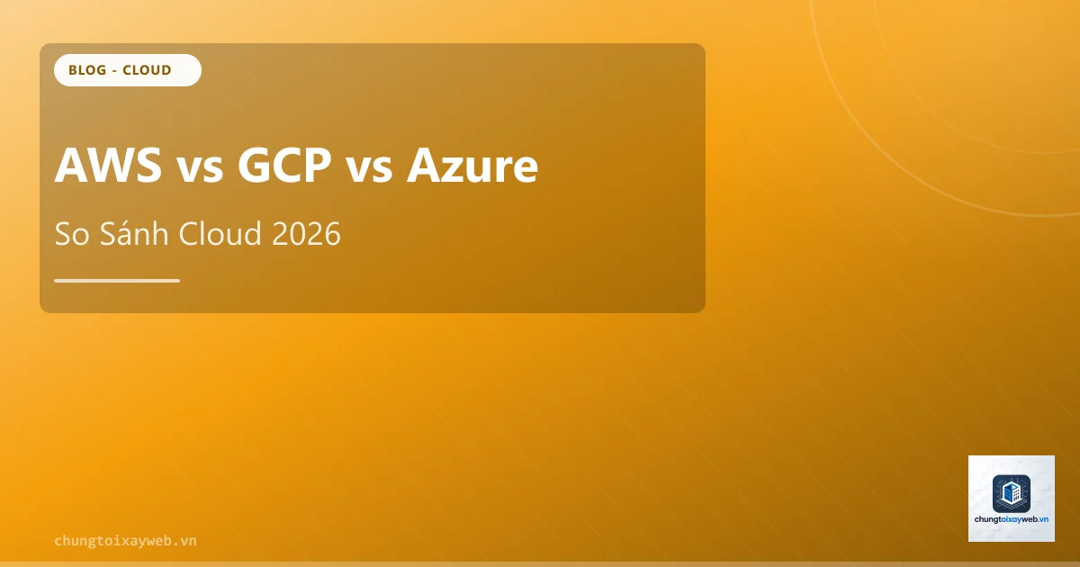 So Sánh Cloud: AWS vs Google Cloud vs Azure
